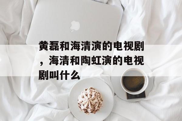 黄磊和海清演的电视剧，海清和陶虹演的电视剧叫什么-第1张图片-