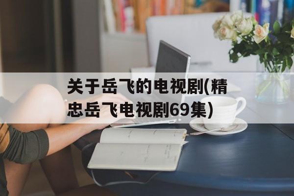 关于岳飞的电视剧(精忠岳飞电视剧69集)-第1张图片-