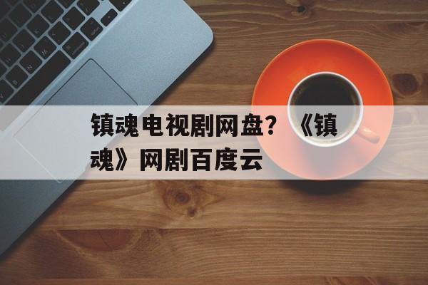 镇魂电视剧网盘？《镇魂》网剧百度云-第1张图片-