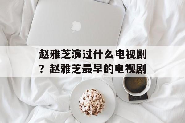 赵雅芝演过什么电视剧？赵雅芝最早的电视剧-第1张图片-