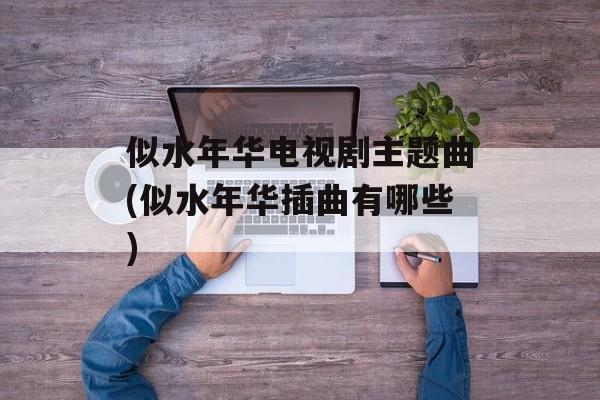 似水年华电视剧主题曲(似水年华插曲有哪些)-第1张图片-