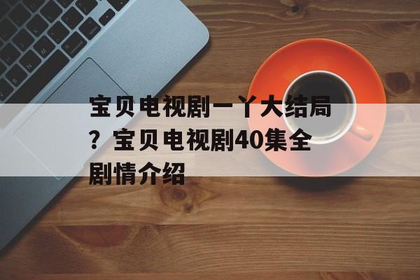 宝贝电视剧一丫大结局？宝贝电视剧40集全剧情介绍-第1张图片-