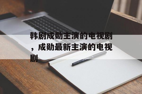 韩剧成勋主演的电视剧，成勋最新主演的电视剧-第1张图片-