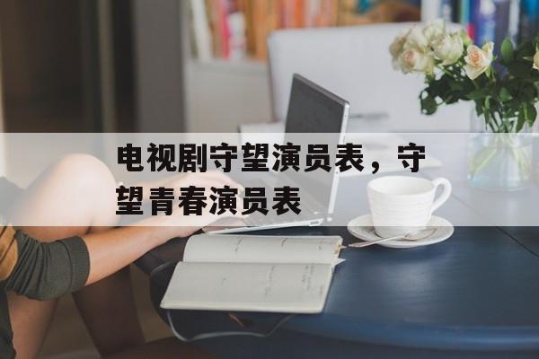 电视剧守望演员表，守望青春演员表-第1张图片-