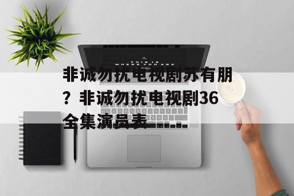 非诚勿扰电视剧苏有朋？非诚勿扰电视剧36全集演员表-第1张图片-