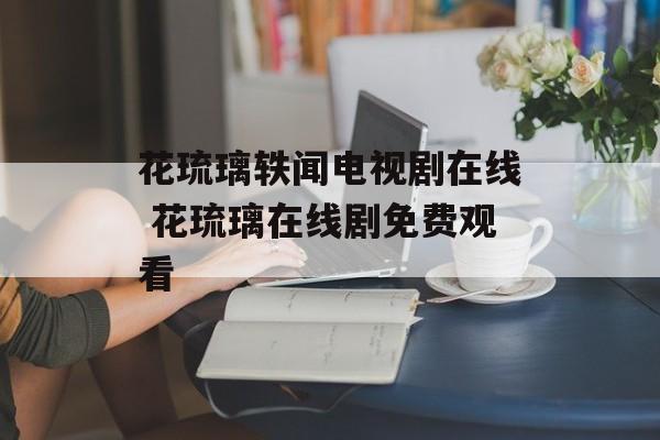 花琉璃轶闻电视剧在线 花琉璃在线剧免费观看-第1张图片-