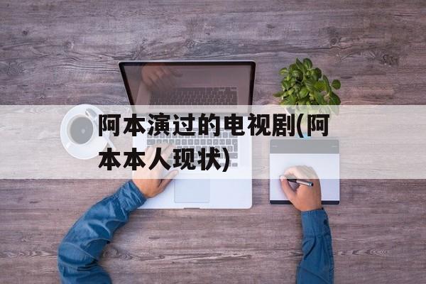 阿本演过的电视剧(阿本本人现状)-第1张图片-