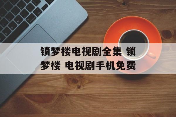 锁梦楼电视剧全集 锁梦楼 电视剧手机免费-第1张图片-
