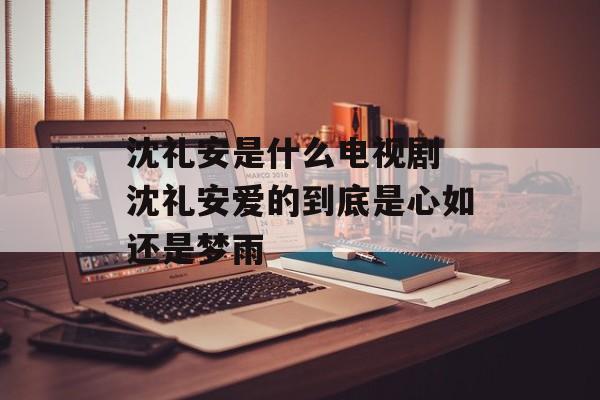 沈礼安是什么电视剧 沈礼安爱的到底是心如还是梦雨-第1张图片-