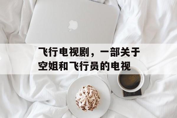 飞行电视剧，一部关于空姐和飞行员的电视-第1张图片-