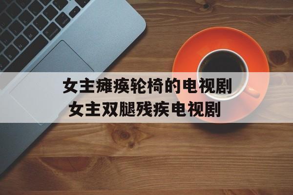 女主瘫痪轮椅的电视剧 女主双腿残疾电视剧-第1张图片-