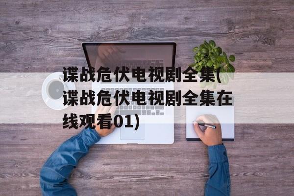 谍战危伏电视剧全集(谍战危伏电视剧全集在线观看01)-第1张图片-