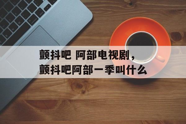 颤抖吧 阿部电视剧，颤抖吧阿部一季叫什么-第1张图片-