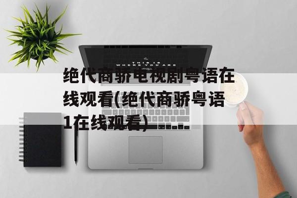 绝代商骄电视剧粤语在线观看(绝代商骄粤语1在线观看)-第1张图片-