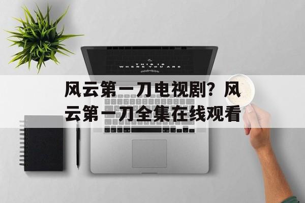 风云第一刀电视剧？风云第一刀全集在线观看-第1张图片-