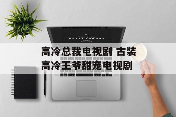 高冷总裁电视剧 古装高冷王爷甜宠电视剧-第1张图片-
