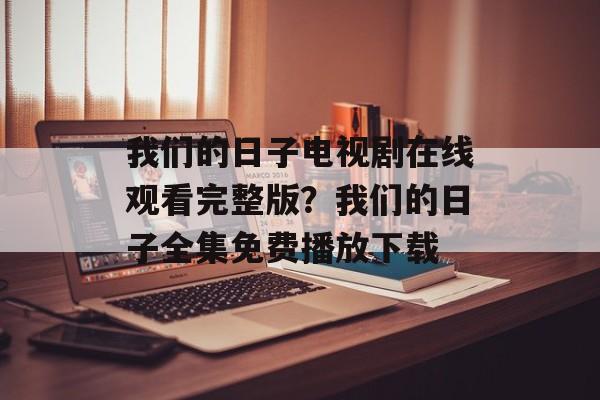 我们的日子电视剧在线观看完整版？我们的日子全集免费播放下载-第1张图片-