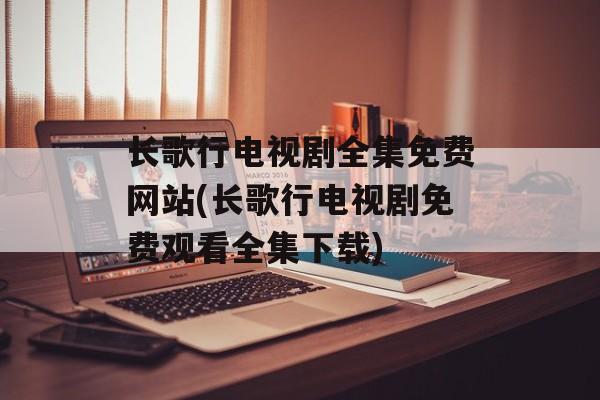 长歌行电视剧全集免费网站(长歌行电视剧免费观看全集下载)-第1张图片-