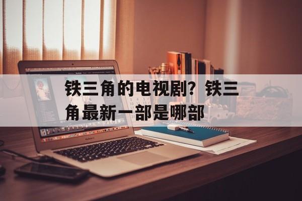 铁三角的电视剧？铁三角最新一部是哪部-第1张图片-