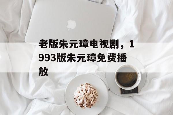 老版朱元璋电视剧，1993版朱元璋免费播放-第1张图片-
