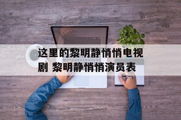 这里的黎明静悄悄电视剧 黎明静悄悄演员表-第1张图片-