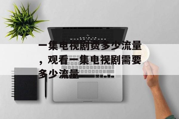 一集电视剧费多少流量，观看一集电视剧需要多少流量-第1张图片-