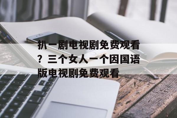 扒一剧电视剧免费观看？三个女人一个因国语版电视剧免费观看-第1张图片-