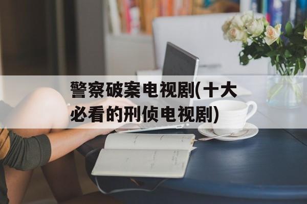 警察破案电视剧(十大必看的刑侦电视剧)-第1张图片-