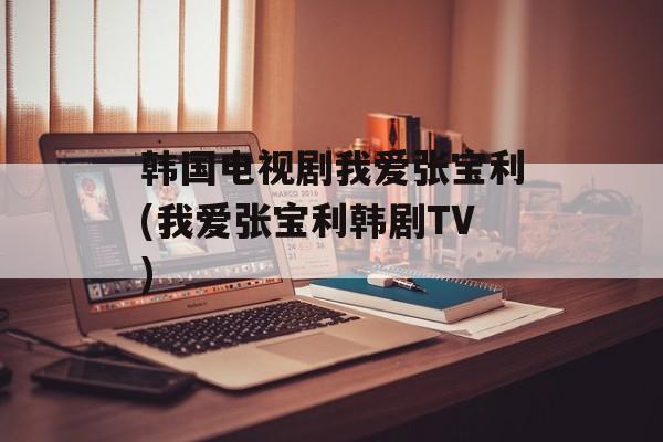 韩国电视剧我爱张宝利(我爱张宝利韩剧TV)-第1张图片-