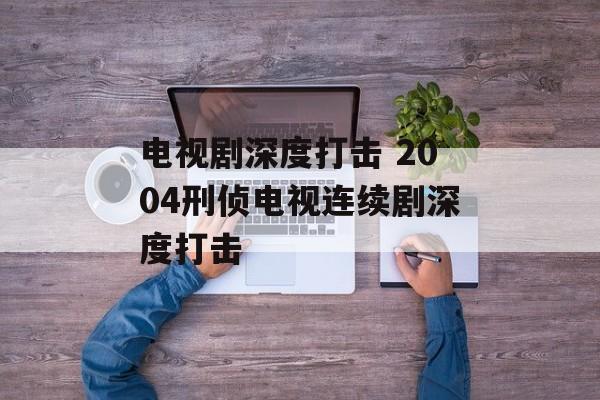 电视剧深度打击 2004刑侦电视连续剧深度打击-第1张图片-