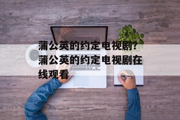 蒲公英的约定电视剧？蒲公英的约定电视剧在线观看-第1张图片-