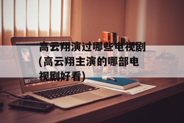 高云翔演过哪些电视剧(高云翔主演的哪部电视剧好看)-第1张图片-