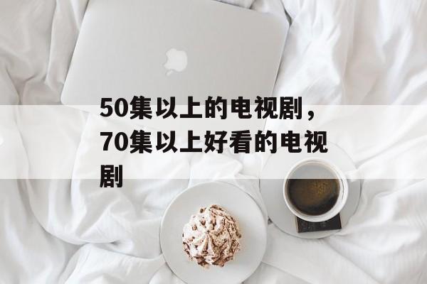 50集以上的电视剧，70集以上好看的电视剧-第1张图片-