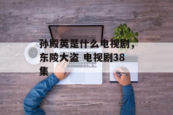 孙殿英是什么电视剧，东陵大盗 电视剧38集-第1张图片-