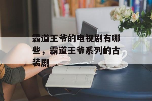 霸道王爷的电视剧有哪些，霸道王爷系列的古装剧-第1张图片-