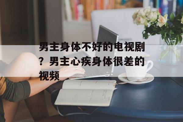 男主身体不好的电视剧？男主心疾身体很差的视频-第1张图片-