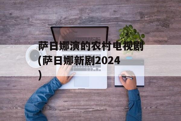 萨日娜演的农村电视剧(萨日娜新剧2024)-第1张图片-