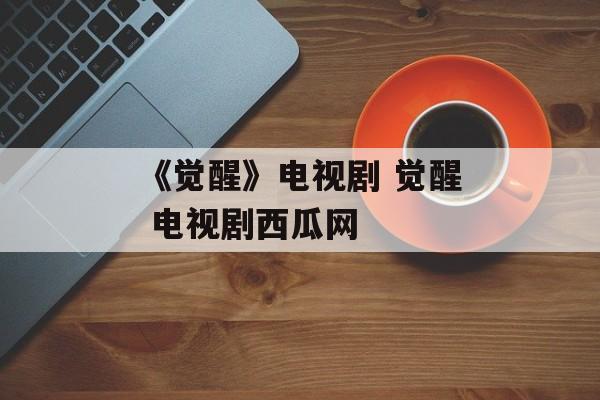 《觉醒》电视剧 觉醒 电视剧西瓜网-第1张图片-