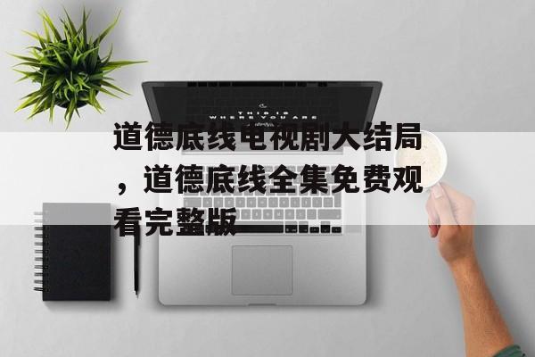 道德底线电视剧大结局，道德底线全集免费观看完整版-第1张图片-