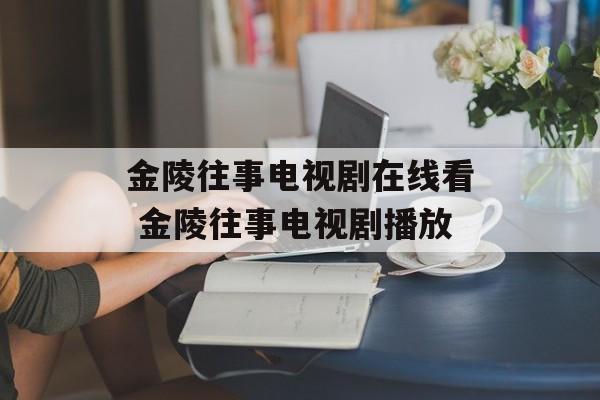 金陵往事电视剧在线看 金陵往事电视剧播放-第1张图片-