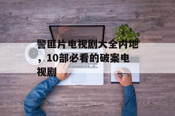 警匪片电视剧大全内地，10部必看的破案电视剧-第1张图片-