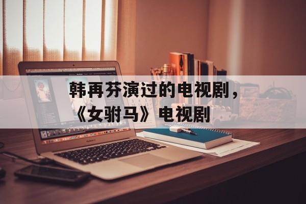 韩再芬演过的电视剧，《女驸马》电视剧-第1张图片-