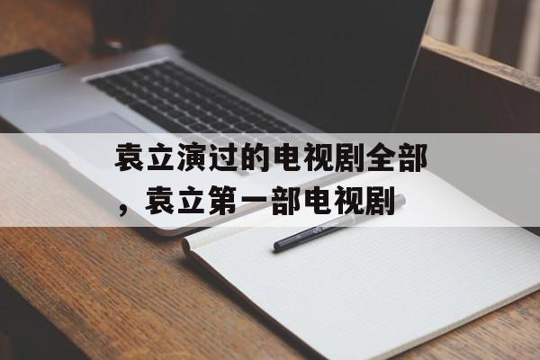 袁立演过的电视剧全部，袁立第一部电视剧-第1张图片-