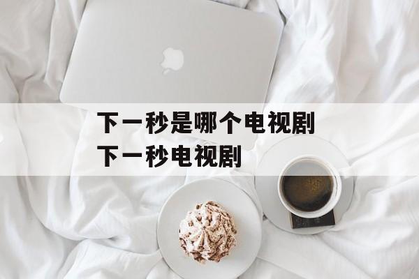 下一秒是哪个电视剧 下一秒电视剧-第1张图片-