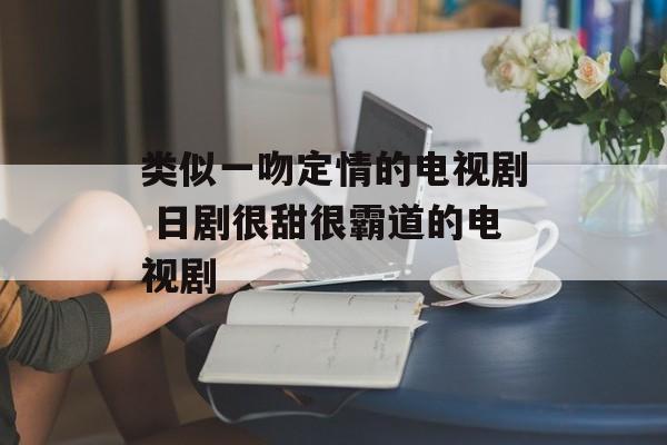 类似一吻定情的电视剧 日剧很甜很霸道的电视剧-第1张图片-