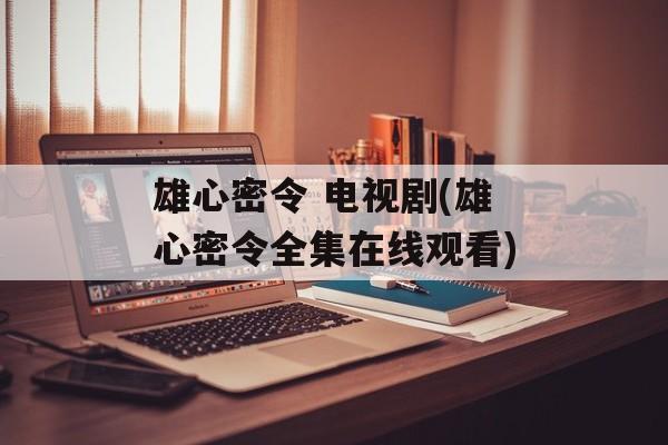 雄心密令 电视剧(雄心密令全集在线观看)-第1张图片-