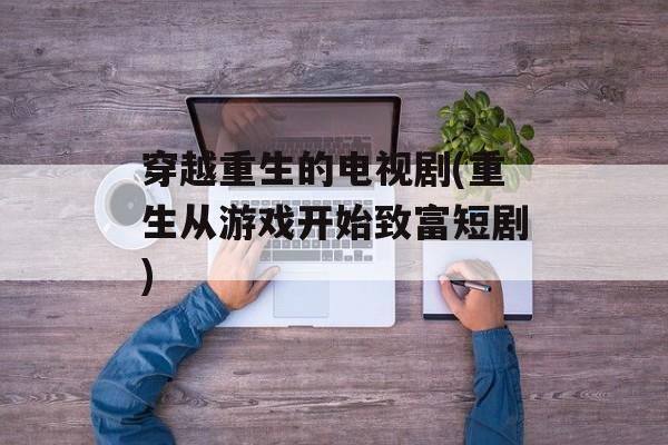 穿越重生的电视剧(重生从游戏开始致富短剧)-第1张图片-