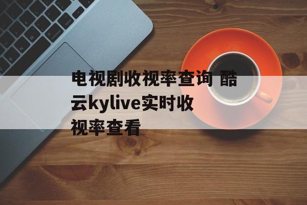 电视剧收视率查询 酷云kylive实时收视率查看-第1张图片-