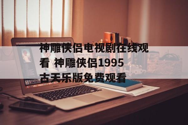 神雕侠侣电视剧在线观看 神雕侠侣1995古天乐版免费观看-第1张图片-