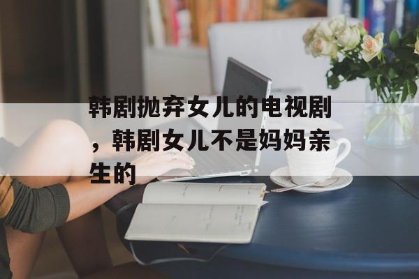 韩剧抛弃女儿的电视剧，韩剧女儿不是妈妈亲生的-第1张图片-